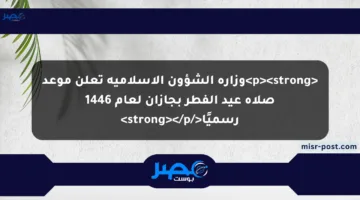 <p><strong>وزارة الشؤون الإسلامية تعلن موعد صلاة عيد الفطر بجازان لعام 1446 رسميًا</strong></p>